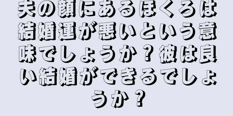 夫の顔にあるほくろは結婚運が悪いという意味でしょうか？彼は良い結婚ができるでしょうか？