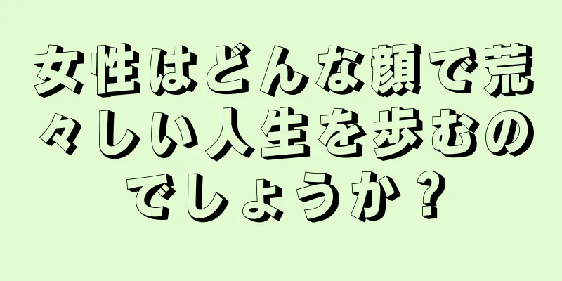 女性はどんな顔で荒々しい人生を歩むのでしょうか？