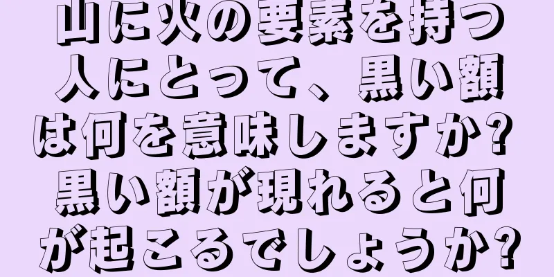 山に火の要素を持つ人にとって、黒い額は何を意味しますか? 黒い額が現れると何が起こるでしょうか?