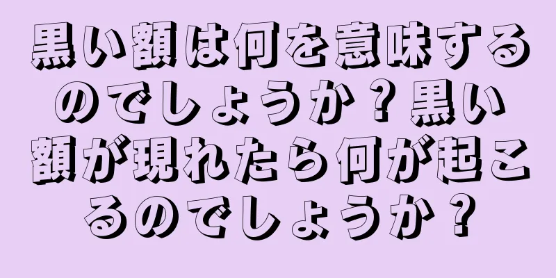 黒い額は何を意味するのでしょうか？黒い額が現れたら何が起こるのでしょうか？