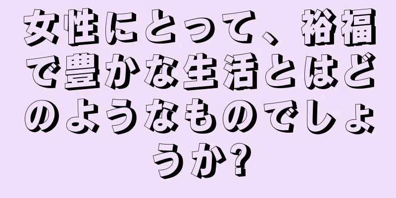 女性にとって、裕福で豊かな生活とはどのようなものでしょうか?