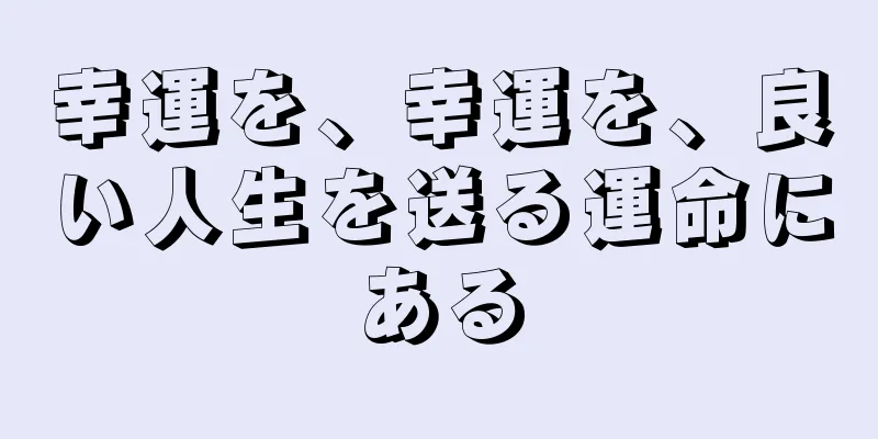 幸運を、幸運を、良い人生を送る運命にある