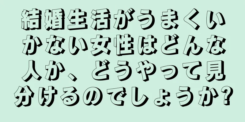 結婚生活がうまくいかない女性はどんな人か、どうやって見分けるのでしょうか?