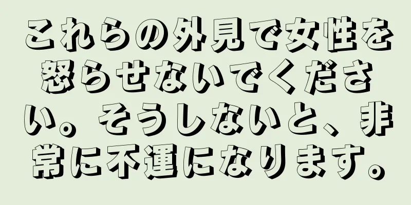 これらの外見で女性を怒らせないでください。そうしないと、非常に不運になります。