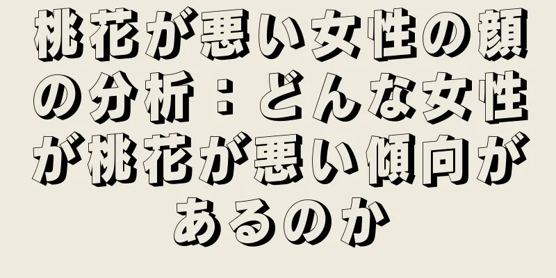 桃花が悪い女性の顔の分析：どんな女性が桃花が悪い傾向があるのか