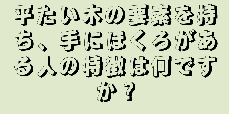 平たい木の要素を持ち、手にほくろがある人の特徴は何ですか？