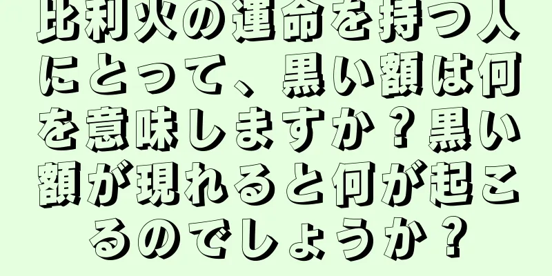 比利火の運命を持つ人にとって、黒い額は何を意味しますか？黒い額が現れると何が起こるのでしょうか？