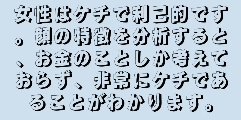 女性はケチで利己的です。顔の特徴を分析すると、お金のことしか考えておらず、非常にケチであることがわかります。