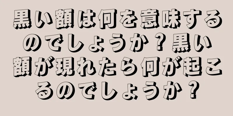 黒い額は何を意味するのでしょうか？黒い額が現れたら何が起こるのでしょうか？