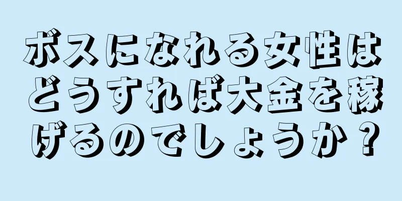 ボスになれる女性はどうすれば大金を稼げるのでしょうか？