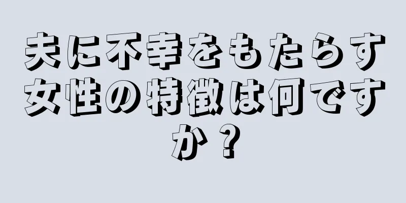 夫に不幸をもたらす女性の特徴は何ですか？