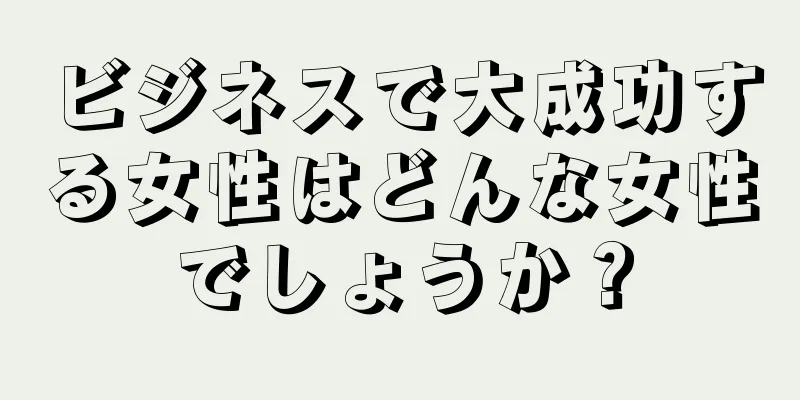 ビジネスで大成功する女性はどんな女性でしょうか？