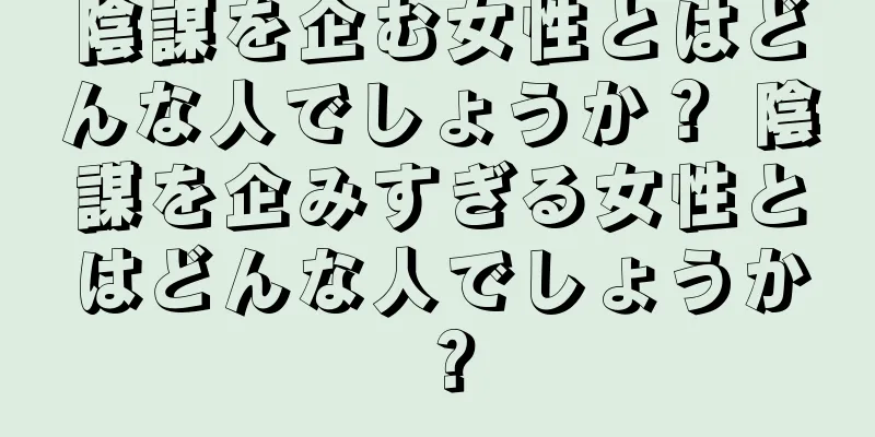 陰謀を企む女性とはどんな人でしょうか？ 陰謀を企みすぎる女性とはどんな人でしょうか？