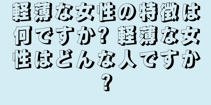 軽薄な女性の特徴は何ですか? 軽薄な女性はどんな人ですか?