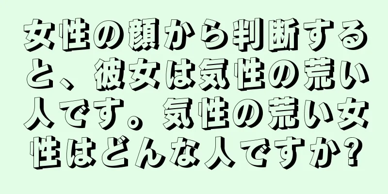 女性の顔から判断すると、彼女は気性の荒い人です。気性の荒い女性はどんな人ですか?