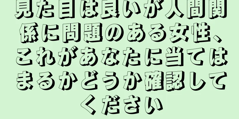 見た目は良いが人間関係に問題のある女性、これがあなたに当てはまるかどうか確認してください