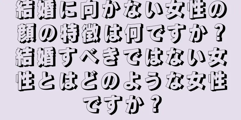 結婚に向かない女性の顔の特徴は何ですか？結婚すべきではない女性とはどのような女性ですか？