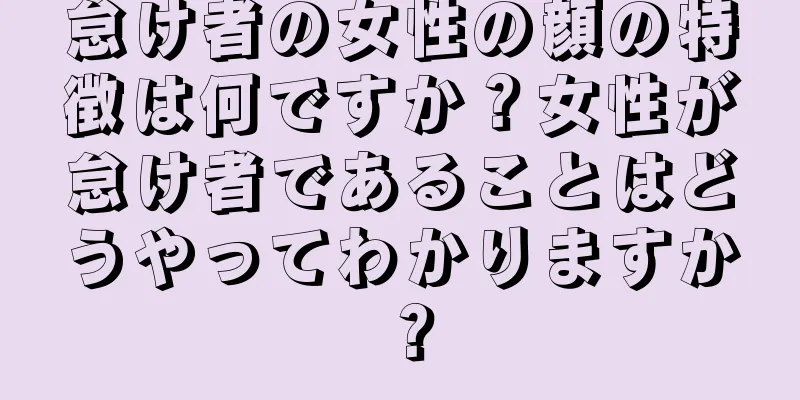 怠け者の女性の顔の特徴は何ですか？女性が怠け者であることはどうやってわかりますか？