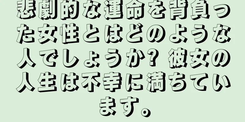 悲劇的な運命を背負った女性とはどのような人でしょうか? 彼女の人生は不幸に満ちています。