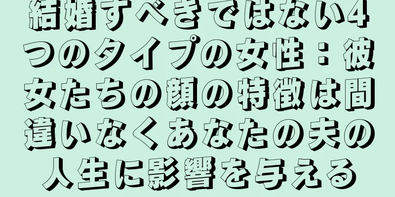 結婚すべきではない4つのタイプの女性：彼女たちの顔の特徴は間違いなくあなたの夫の人生に影響を与える