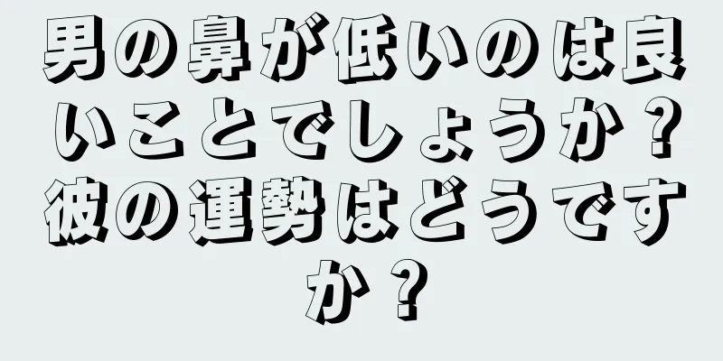 男の鼻が低いのは良いことでしょうか？彼の運勢はどうですか？