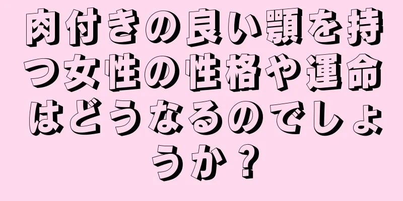 肉付きの良い顎を持つ女性の性格や運命はどうなるのでしょうか？