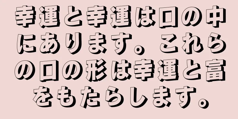 幸運と幸運は口の中にあります。これらの口の形は幸運と富をもたらします。