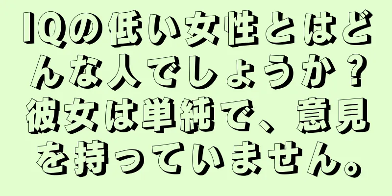 IQの低い女性とはどんな人でしょうか？彼女は単純で、意見を持っていません。