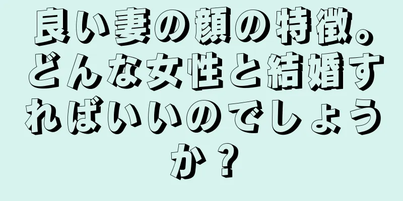 良い妻の顔の特徴。どんな女性と結婚すればいいのでしょうか？