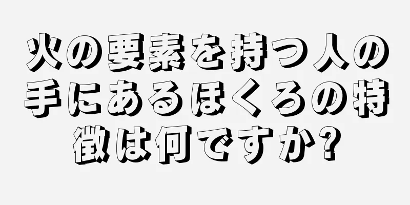 火の要素を持つ人の手にあるほくろの特徴は何ですか?