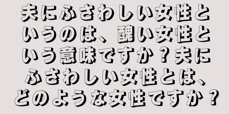 夫にふさわしい女性というのは、醜い女性という意味ですか？夫にふさわしい女性とは、どのような女性ですか？