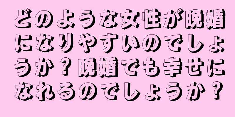 どのような女性が晩婚になりやすいのでしょうか？晩婚でも幸せになれるのでしょうか？