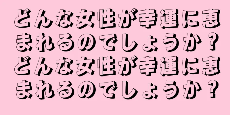 どんな女性が幸運に恵まれるのでしょうか？どんな女性が幸運に恵まれるのでしょうか？