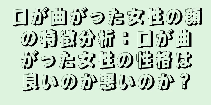 口が曲がった女性の顔の特徴分析：口が曲がった女性の性格は良いのか悪いのか？