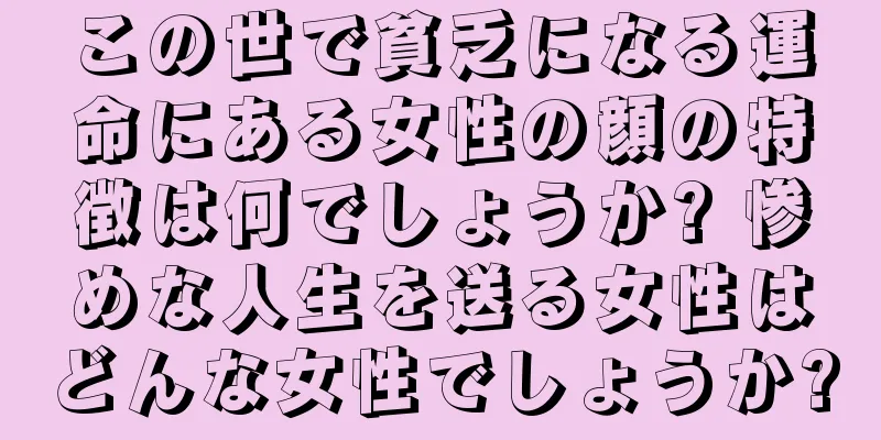 この世で貧乏になる運命にある女性の顔の特徴は何でしょうか? 惨めな人生を送る女性はどんな女性でしょうか?