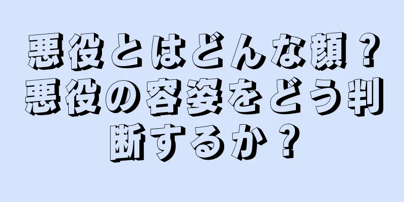 悪役とはどんな顔？悪役の容姿をどう判断するか？