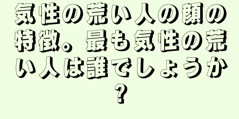 気性の荒い人の顔の特徴。最も気性の荒い人は誰でしょうか?