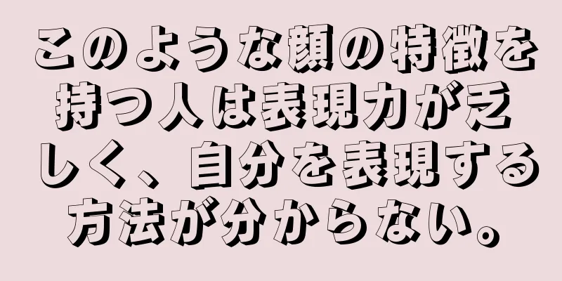 このような顔の特徴を持つ人は表現力が乏しく、自分を表現する方法が分からない。