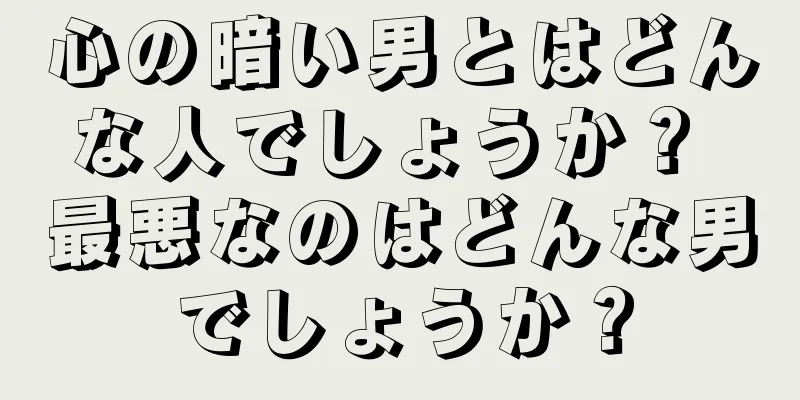 心の暗い男とはどんな人でしょうか？ 最悪なのはどんな男でしょうか？