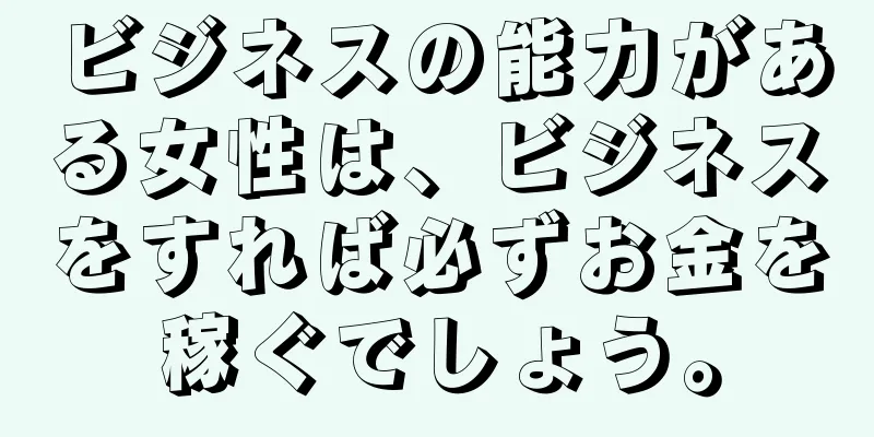 ビジネスの能力がある女性は、ビジネスをすれば必ずお金を稼ぐでしょう。