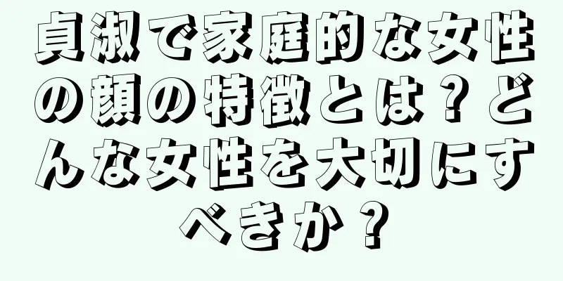 貞淑で家庭的な女性の顔の特徴とは？どんな女性を大切にすべきか？