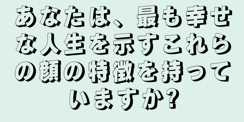 あなたは、最も幸せな人生を示すこれらの顔の特徴を持っていますか?