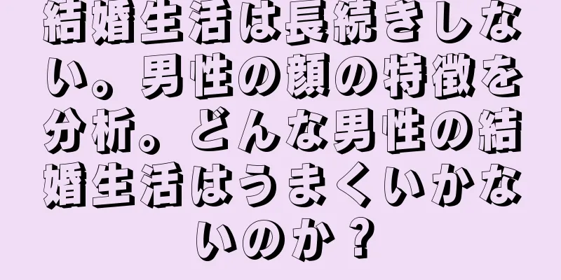 結婚生活は長続きしない。男性の顔の特徴を分析。どんな男性の結婚生活はうまくいかないのか？