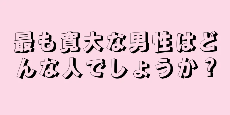 最も寛大な男性はどんな人でしょうか？