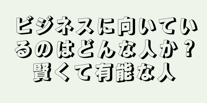 ビジネスに向いているのはどんな人か？賢くて有能な人