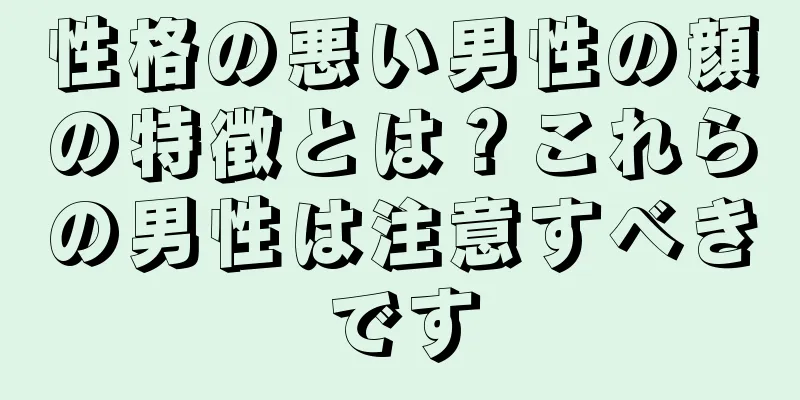 性格の悪い男性の顔の特徴とは？これらの男性は注意すべきです