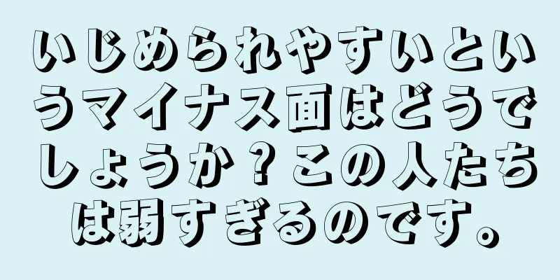 いじめられやすいというマイナス面はどうでしょうか？この人たちは弱すぎるのです。