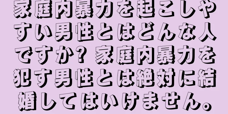 家庭内暴力を起こしやすい男性とはどんな人ですか? 家庭内暴力を犯す男性とは絶対に結婚してはいけません。