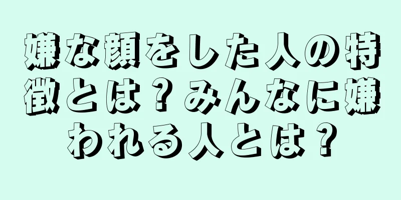 嫌な顔をした人の特徴とは？みんなに嫌われる人とは？