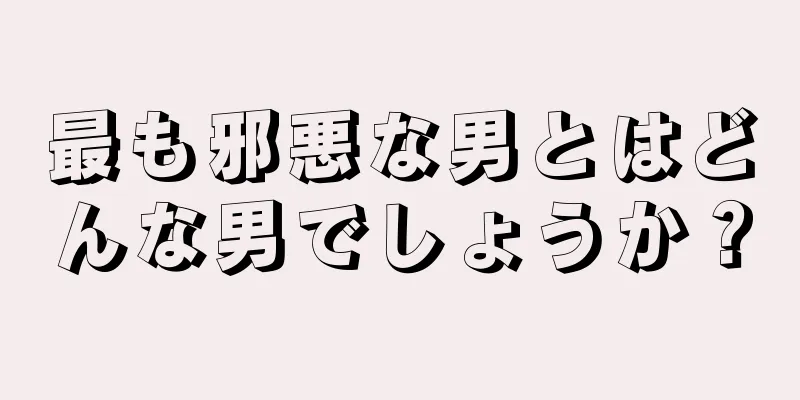 最も邪悪な男とはどんな男でしょうか？